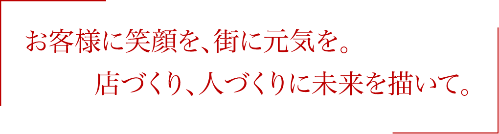 お客様に笑顔を、街に元気を。店づくり、人づくりに未来を描いて。